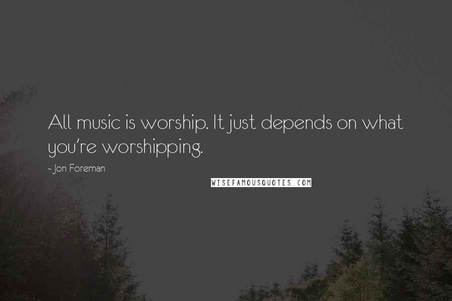 Jon Foreman Quotes: All music is worship. It just depends on what you're worshipping.