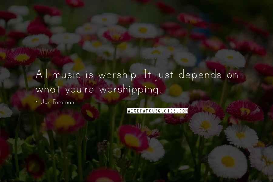 Jon Foreman Quotes: All music is worship. It just depends on what you're worshipping.
