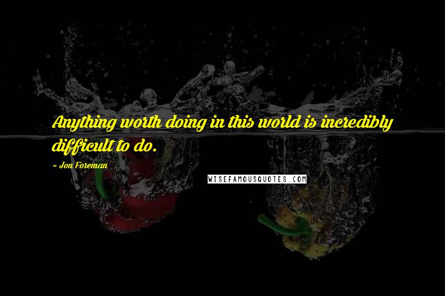 Jon Foreman Quotes: Anything worth doing in this world is incredibly difficult to do.