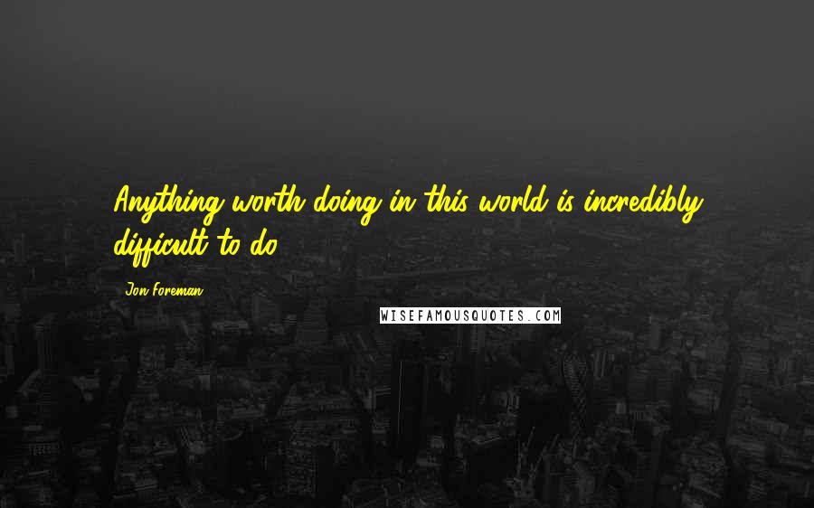 Jon Foreman Quotes: Anything worth doing in this world is incredibly difficult to do.
