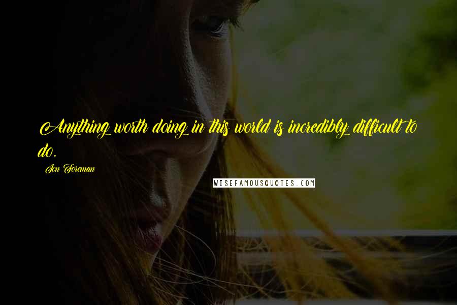 Jon Foreman Quotes: Anything worth doing in this world is incredibly difficult to do.