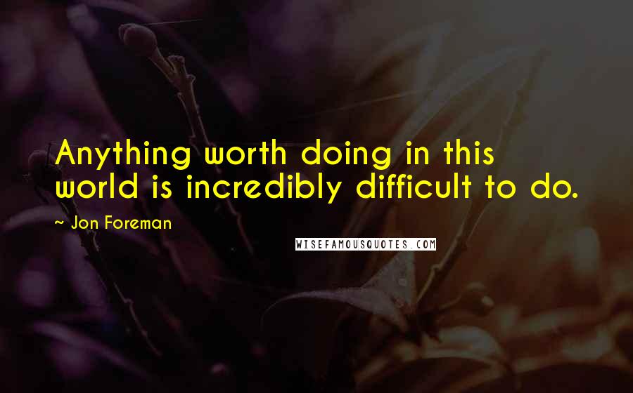 Jon Foreman Quotes: Anything worth doing in this world is incredibly difficult to do.