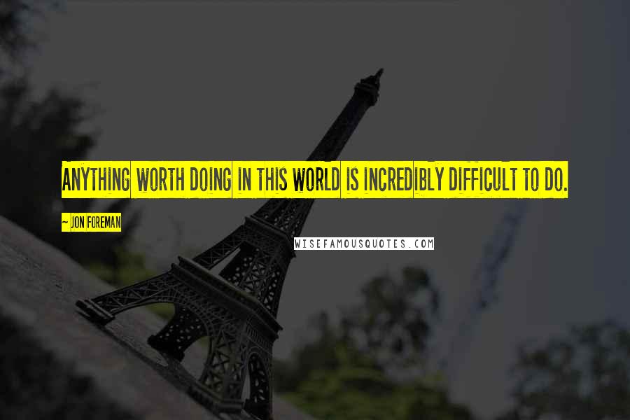 Jon Foreman Quotes: Anything worth doing in this world is incredibly difficult to do.