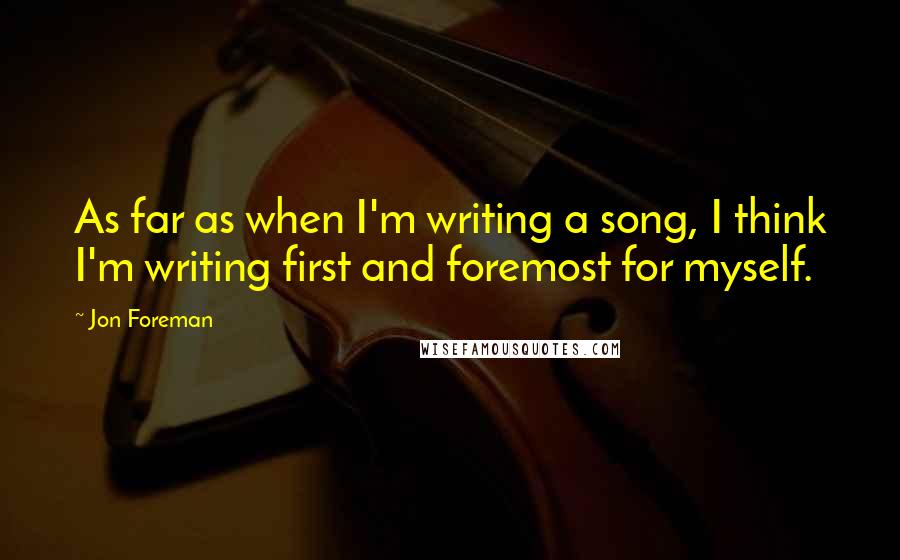 Jon Foreman Quotes: As far as when I'm writing a song, I think I'm writing first and foremost for myself.