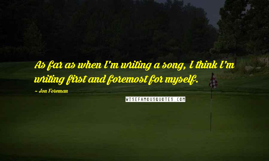 Jon Foreman Quotes: As far as when I'm writing a song, I think I'm writing first and foremost for myself.