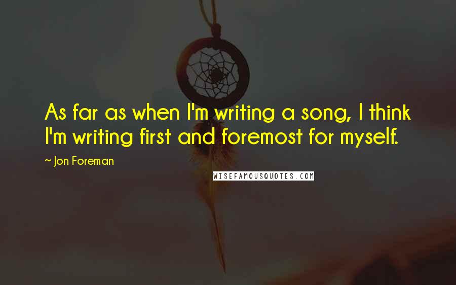 Jon Foreman Quotes: As far as when I'm writing a song, I think I'm writing first and foremost for myself.