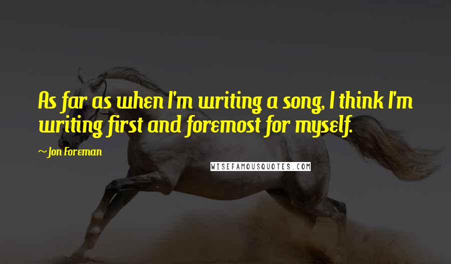 Jon Foreman Quotes: As far as when I'm writing a song, I think I'm writing first and foremost for myself.