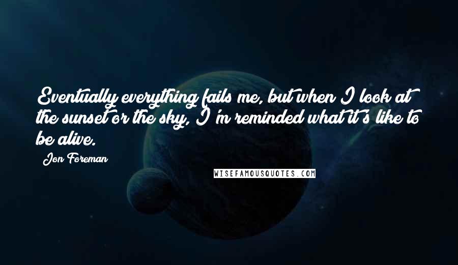 Jon Foreman Quotes: Eventually everything fails me, but when I look at the sunset or the sky, I'm reminded what it's like to be alive.