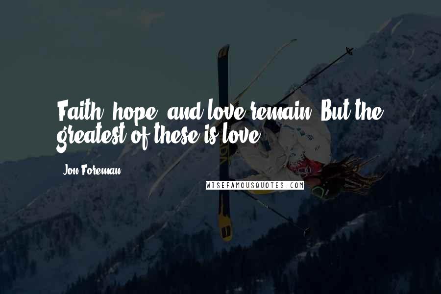 Jon Foreman Quotes: Faith, hope, and love remain. But the greatest of these is love.