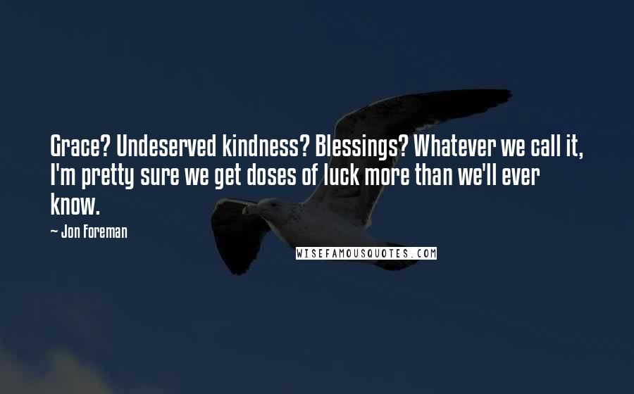 Jon Foreman Quotes: Grace? Undeserved kindness? Blessings? Whatever we call it, I'm pretty sure we get doses of luck more than we'll ever know.