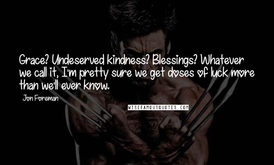 Jon Foreman Quotes: Grace? Undeserved kindness? Blessings? Whatever we call it, I'm pretty sure we get doses of luck more than we'll ever know.