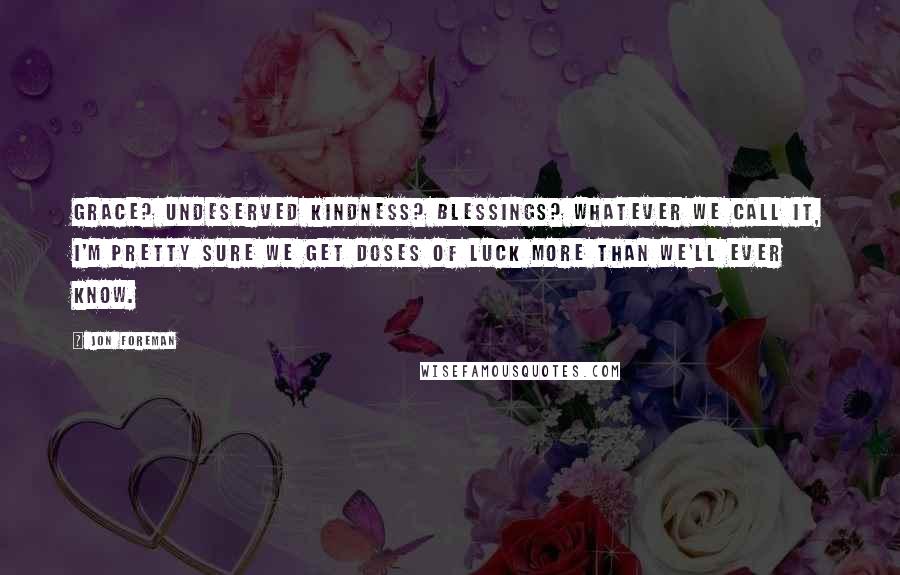 Jon Foreman Quotes: Grace? Undeserved kindness? Blessings? Whatever we call it, I'm pretty sure we get doses of luck more than we'll ever know.