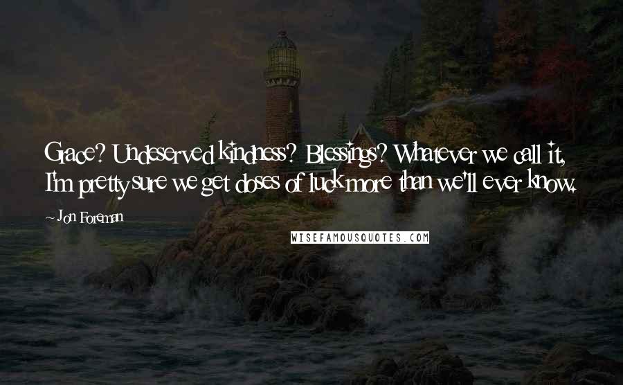 Jon Foreman Quotes: Grace? Undeserved kindness? Blessings? Whatever we call it, I'm pretty sure we get doses of luck more than we'll ever know.