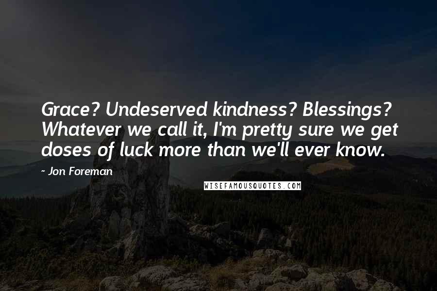 Jon Foreman Quotes: Grace? Undeserved kindness? Blessings? Whatever we call it, I'm pretty sure we get doses of luck more than we'll ever know.