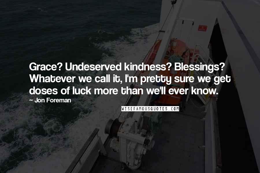 Jon Foreman Quotes: Grace? Undeserved kindness? Blessings? Whatever we call it, I'm pretty sure we get doses of luck more than we'll ever know.