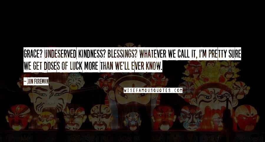 Jon Foreman Quotes: Grace? Undeserved kindness? Blessings? Whatever we call it, I'm pretty sure we get doses of luck more than we'll ever know.