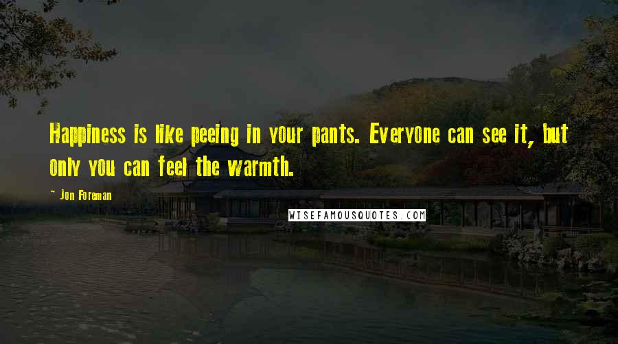 Jon Foreman Quotes: Happiness is like peeing in your pants. Everyone can see it, but only you can feel the warmth.