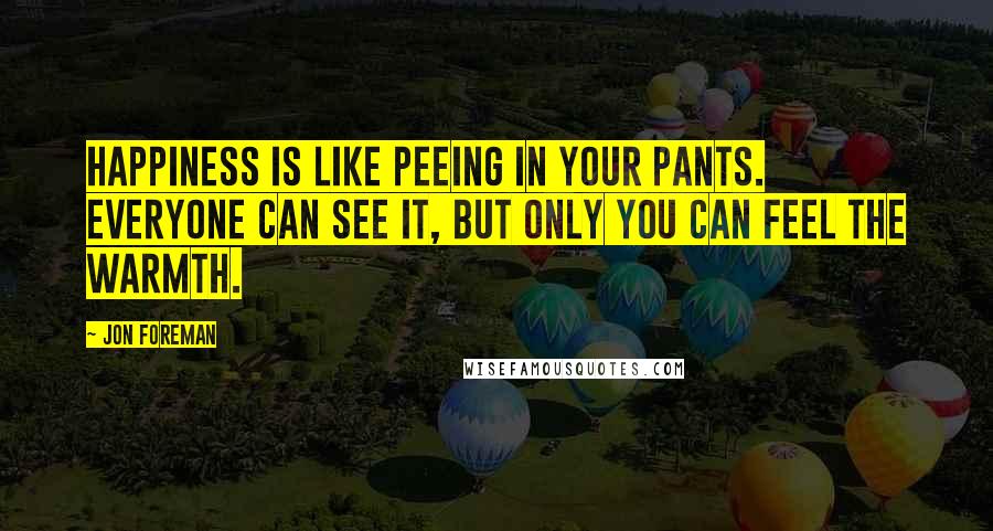 Jon Foreman Quotes: Happiness is like peeing in your pants. Everyone can see it, but only you can feel the warmth.