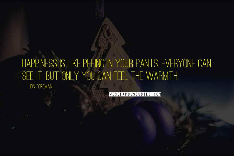 Jon Foreman Quotes: Happiness is like peeing in your pants. Everyone can see it, but only you can feel the warmth.