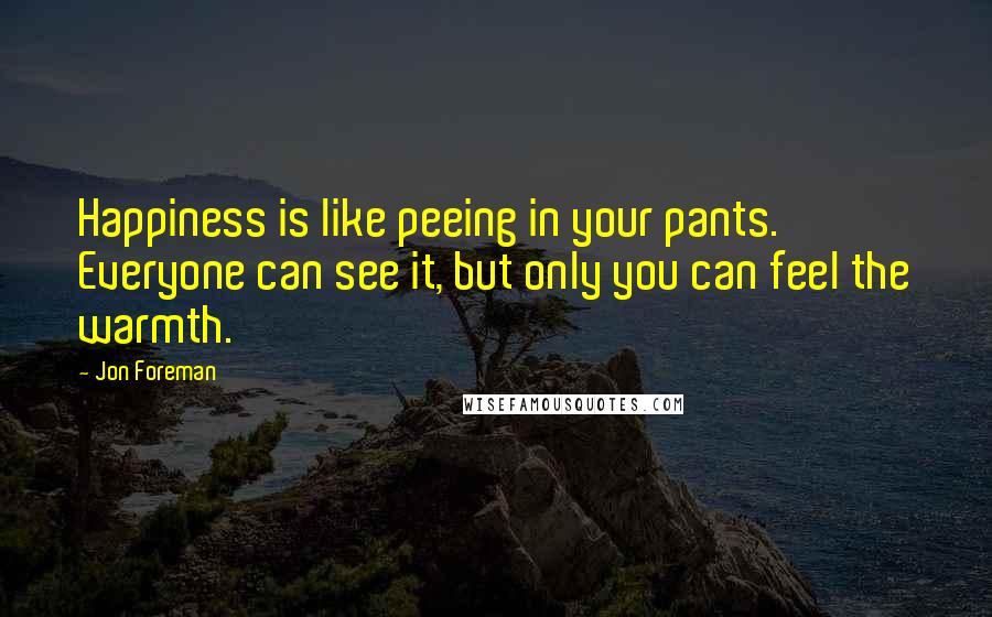 Jon Foreman Quotes: Happiness is like peeing in your pants. Everyone can see it, but only you can feel the warmth.