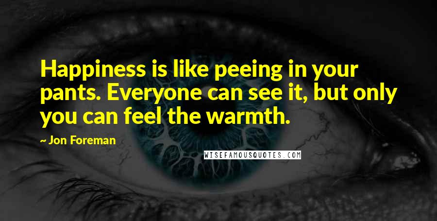 Jon Foreman Quotes: Happiness is like peeing in your pants. Everyone can see it, but only you can feel the warmth.