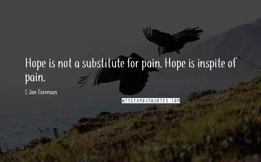 Jon Foreman Quotes: Hope is not a substitute for pain. Hope is inspite of pain.