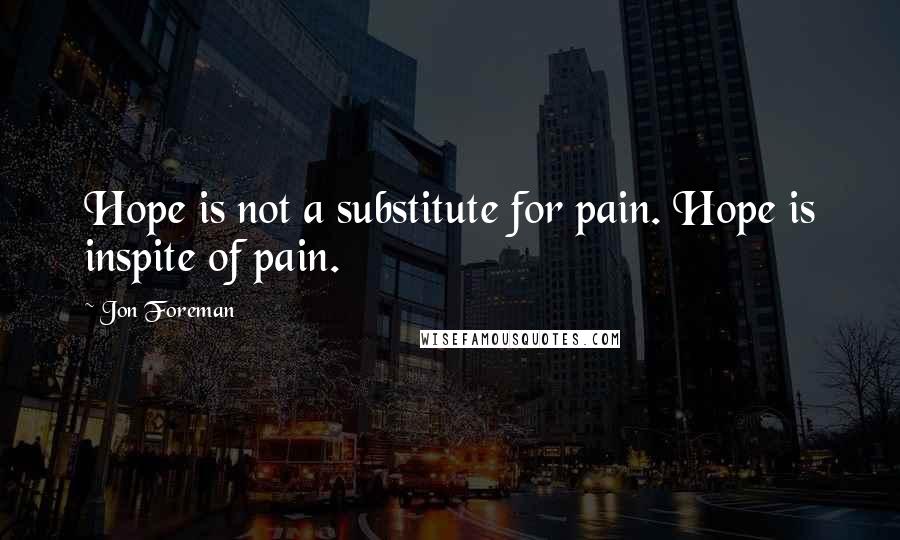 Jon Foreman Quotes: Hope is not a substitute for pain. Hope is inspite of pain.