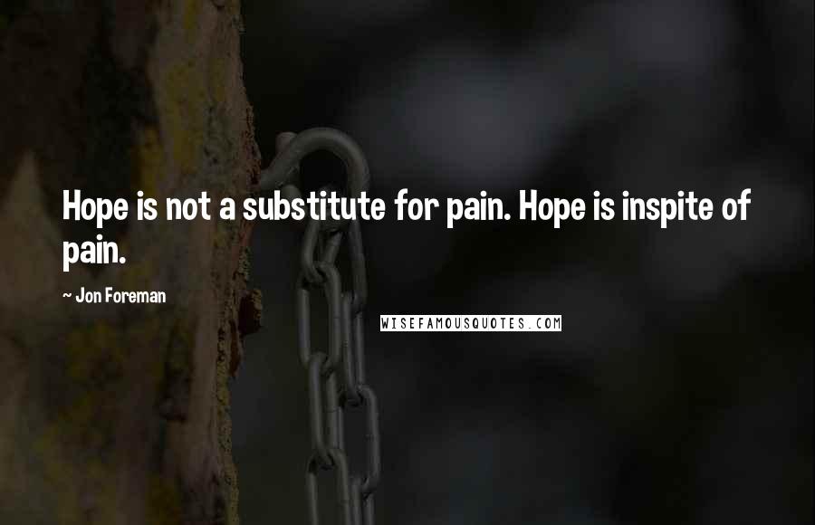Jon Foreman Quotes: Hope is not a substitute for pain. Hope is inspite of pain.