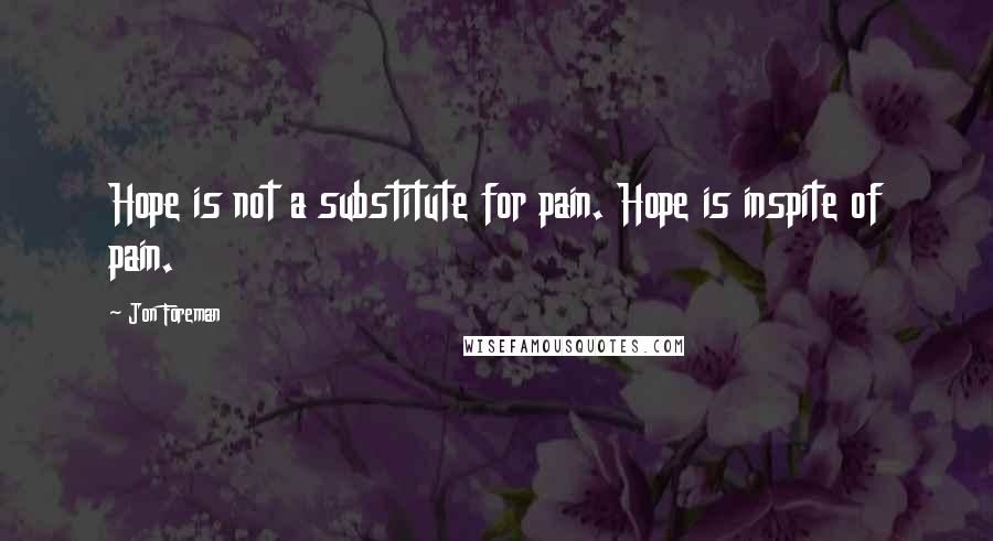 Jon Foreman Quotes: Hope is not a substitute for pain. Hope is inspite of pain.
