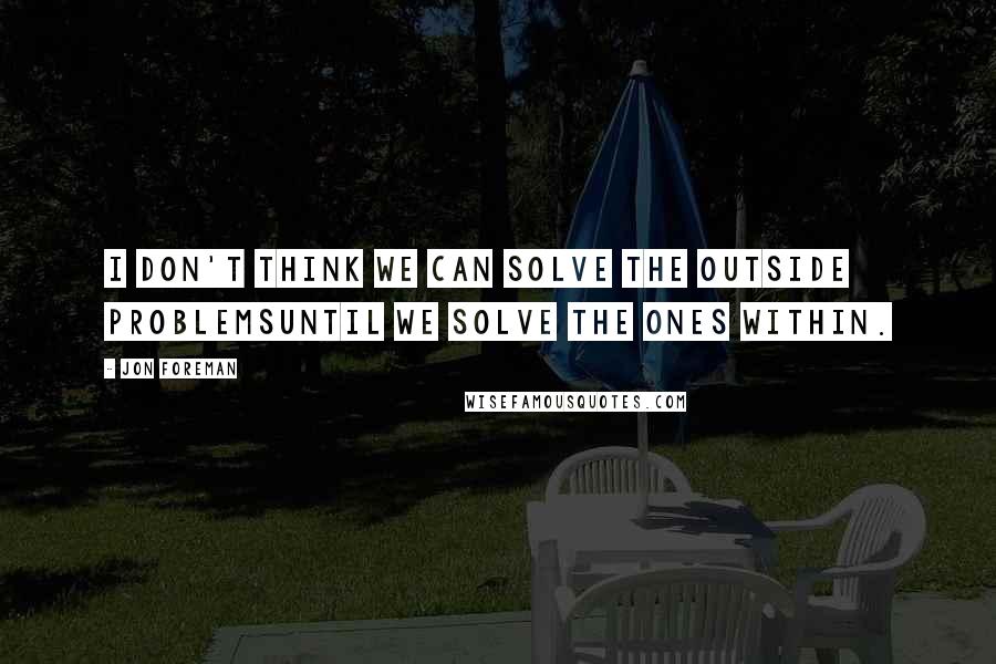 Jon Foreman Quotes: I don't think we can solve the outside problemsuntil we solve the ones within.