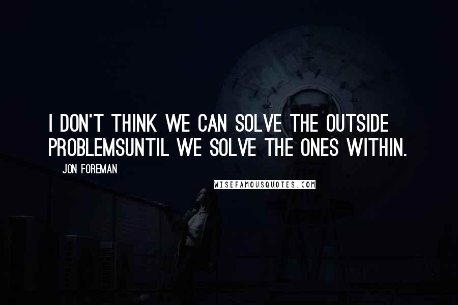 Jon Foreman Quotes: I don't think we can solve the outside problemsuntil we solve the ones within.