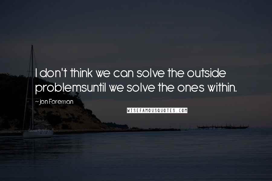 Jon Foreman Quotes: I don't think we can solve the outside problemsuntil we solve the ones within.