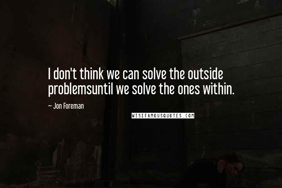 Jon Foreman Quotes: I don't think we can solve the outside problemsuntil we solve the ones within.