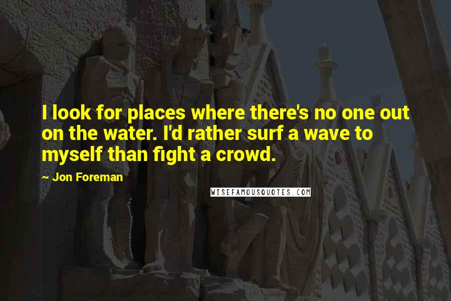 Jon Foreman Quotes: I look for places where there's no one out on the water. I'd rather surf a wave to myself than fight a crowd.