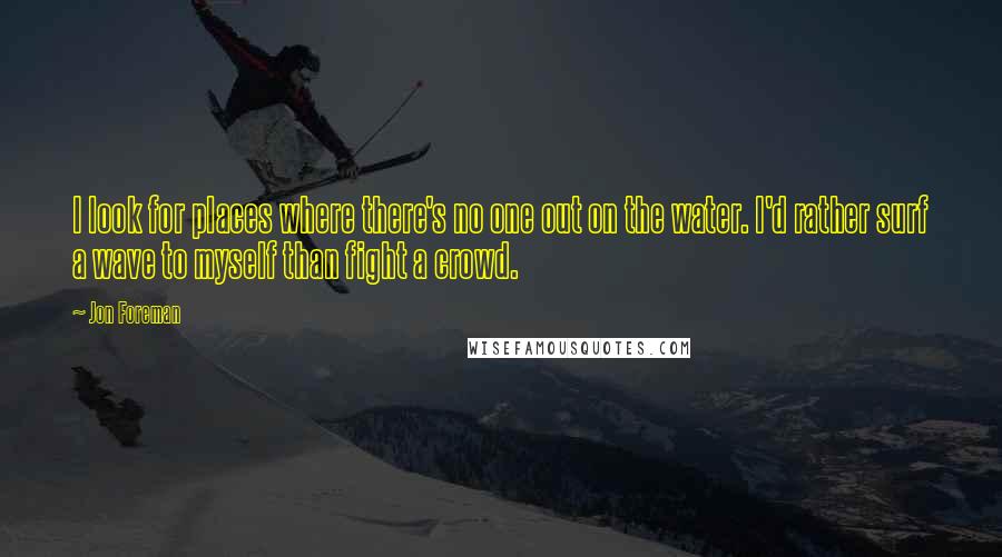 Jon Foreman Quotes: I look for places where there's no one out on the water. I'd rather surf a wave to myself than fight a crowd.