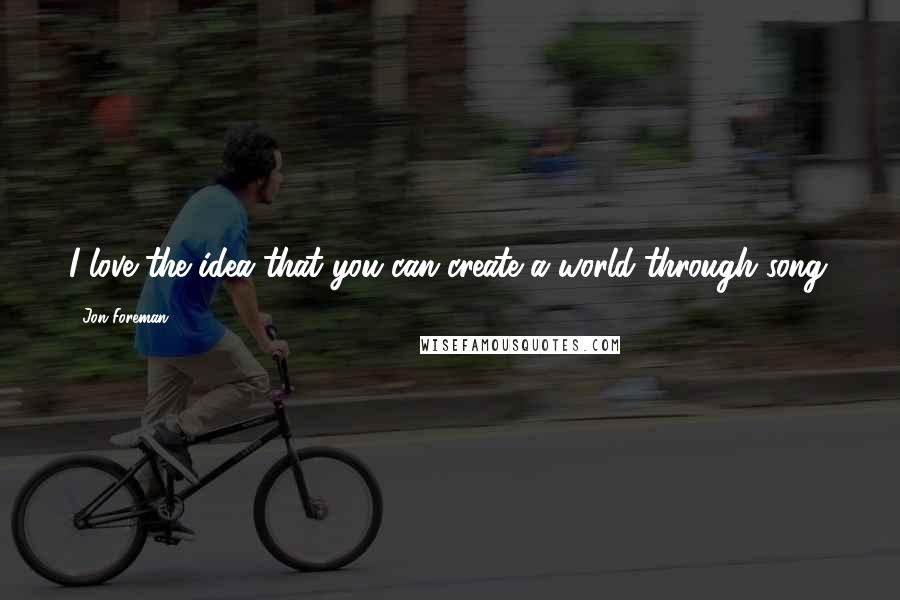 Jon Foreman Quotes: I love the idea that you can create a world through song.
