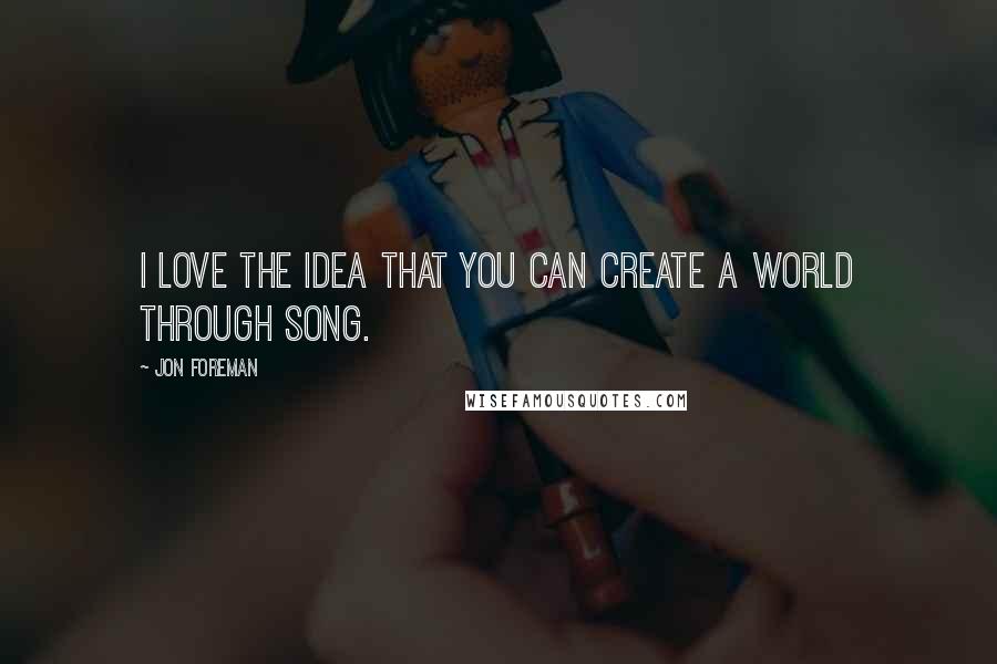Jon Foreman Quotes: I love the idea that you can create a world through song.