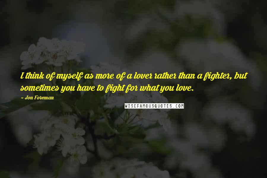 Jon Foreman Quotes: I think of myself as more of a lover rather than a fighter, but sometimes you have to fight for what you love.