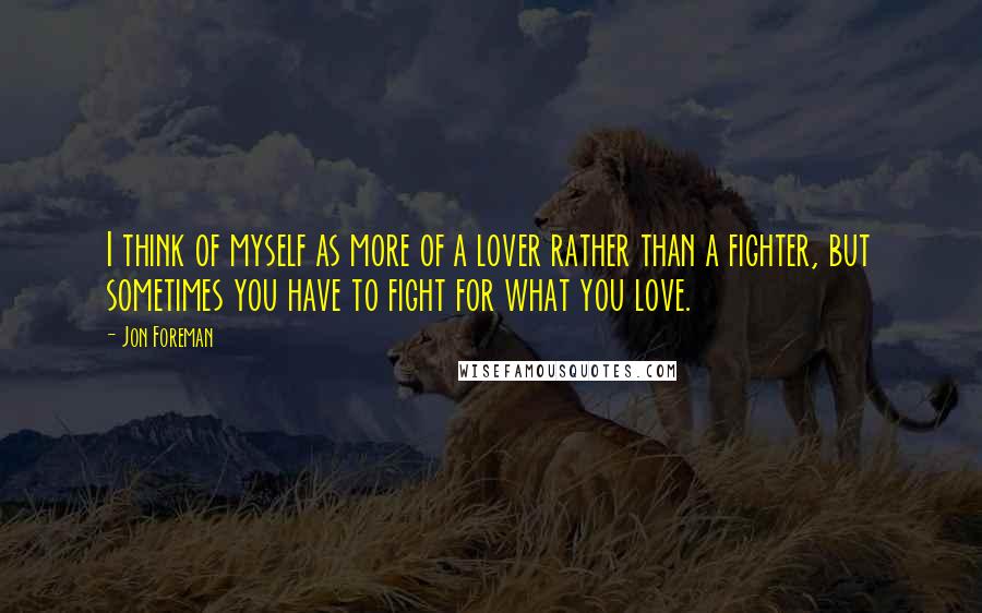 Jon Foreman Quotes: I think of myself as more of a lover rather than a fighter, but sometimes you have to fight for what you love.