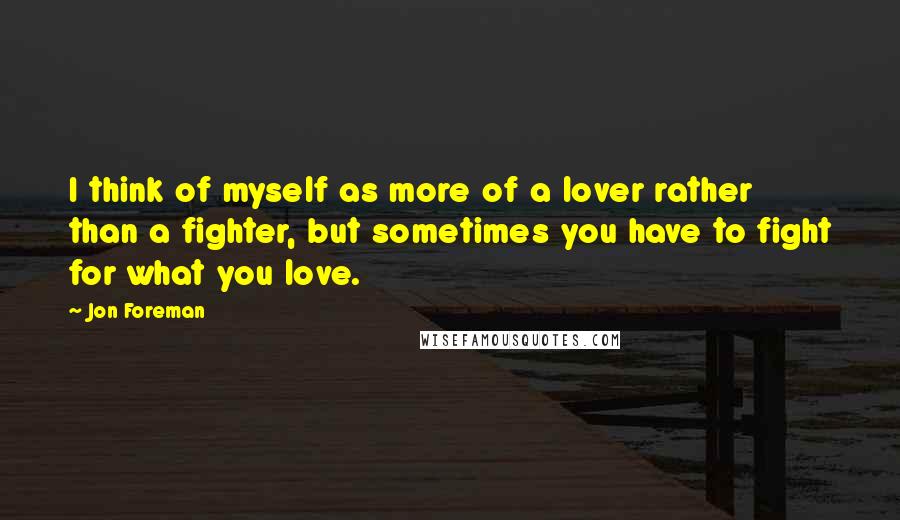 Jon Foreman Quotes: I think of myself as more of a lover rather than a fighter, but sometimes you have to fight for what you love.