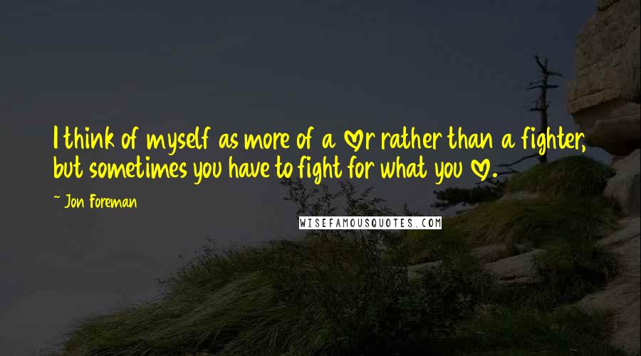 Jon Foreman Quotes: I think of myself as more of a lover rather than a fighter, but sometimes you have to fight for what you love.