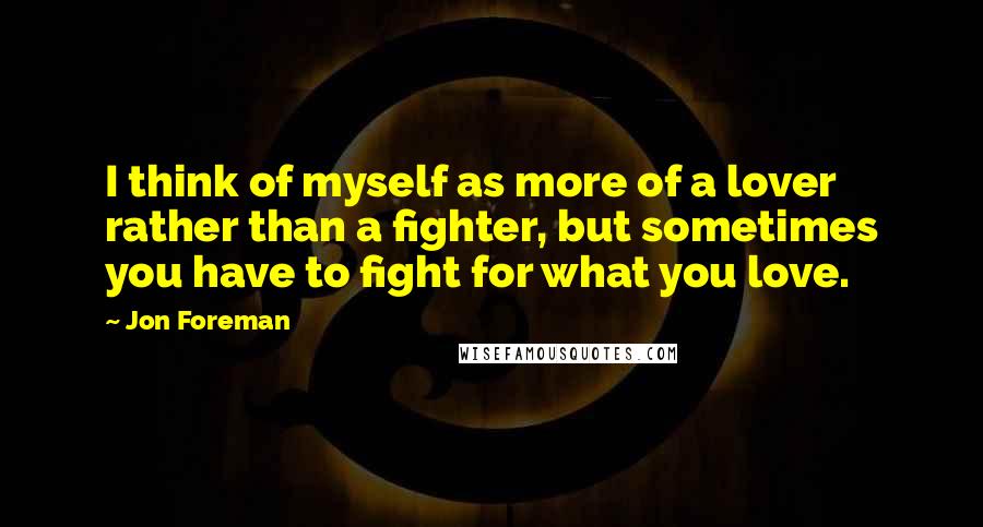 Jon Foreman Quotes: I think of myself as more of a lover rather than a fighter, but sometimes you have to fight for what you love.
