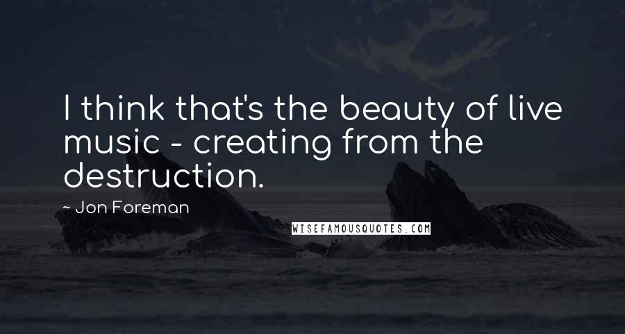 Jon Foreman Quotes: I think that's the beauty of live music - creating from the destruction.