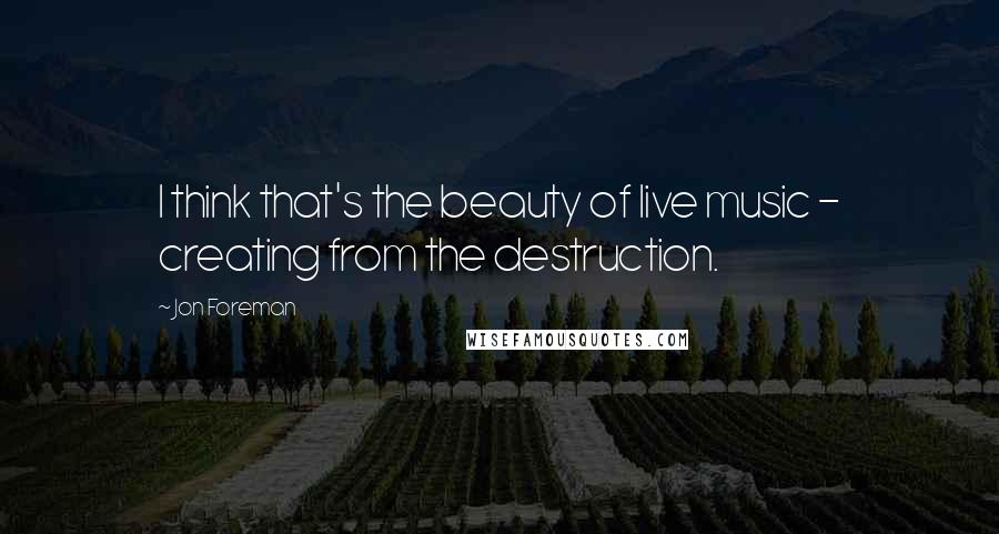 Jon Foreman Quotes: I think that's the beauty of live music - creating from the destruction.