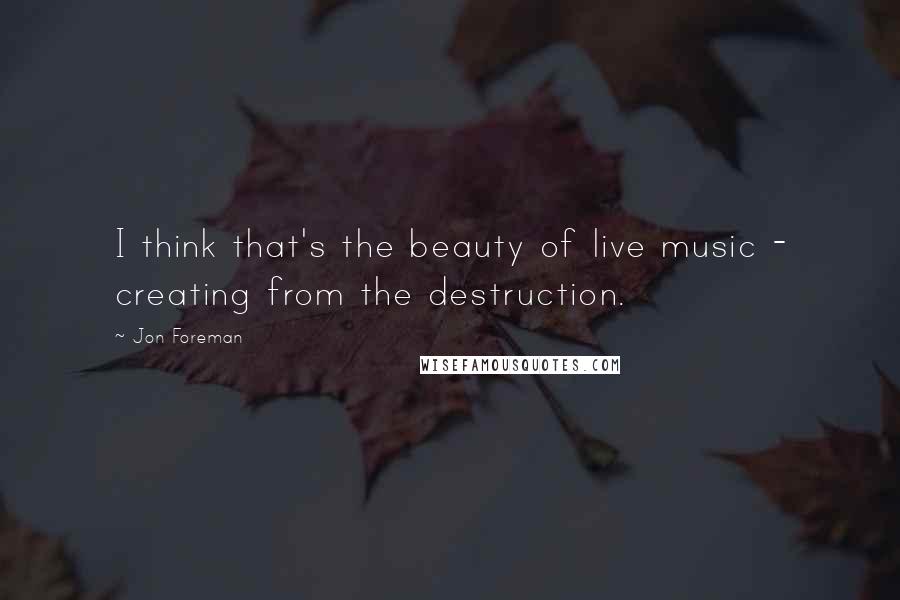 Jon Foreman Quotes: I think that's the beauty of live music - creating from the destruction.