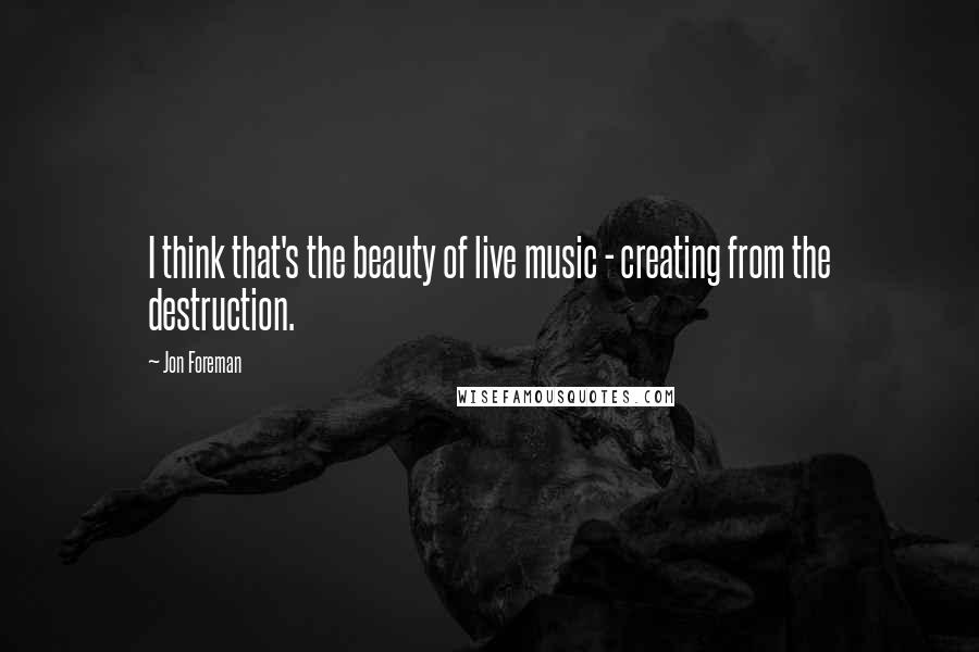 Jon Foreman Quotes: I think that's the beauty of live music - creating from the destruction.