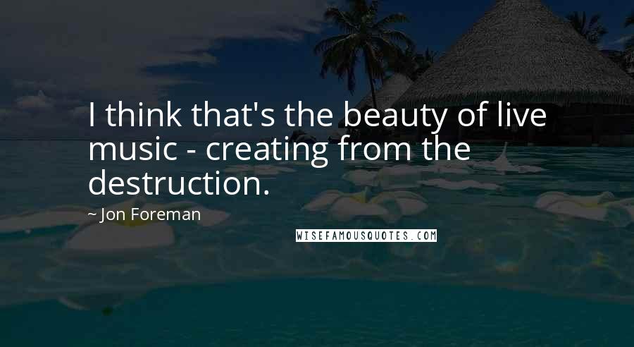 Jon Foreman Quotes: I think that's the beauty of live music - creating from the destruction.