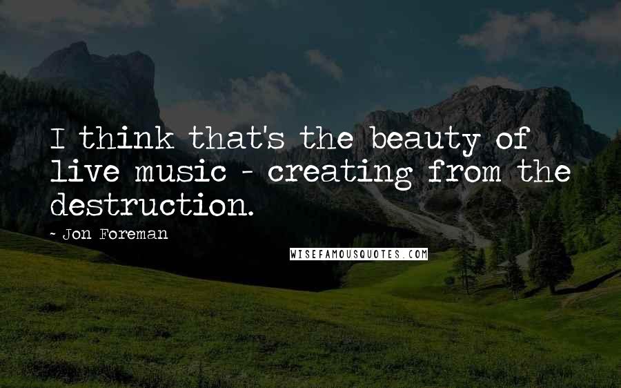 Jon Foreman Quotes: I think that's the beauty of live music - creating from the destruction.