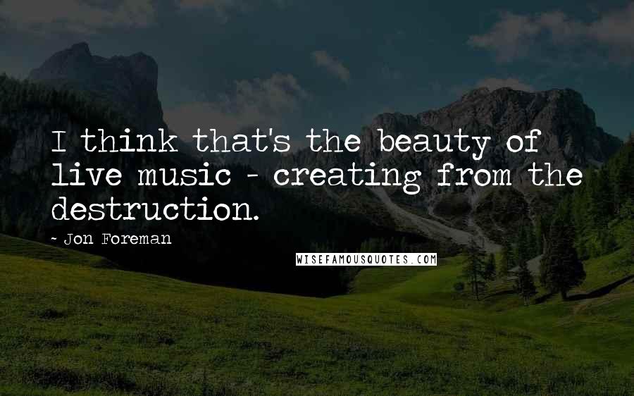 Jon Foreman Quotes: I think that's the beauty of live music - creating from the destruction.