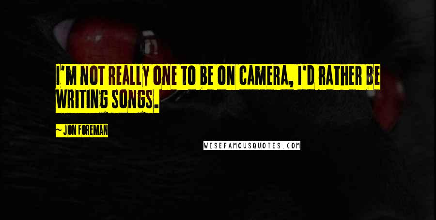 Jon Foreman Quotes: I'm not really one to be on camera, I'd rather be writing songs.